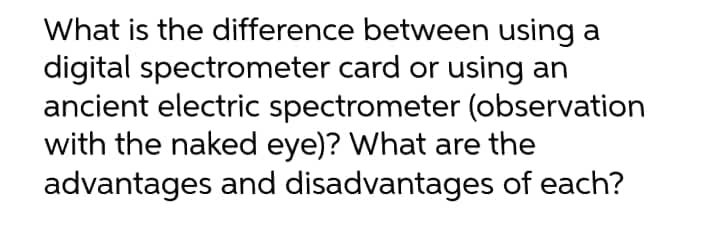 What is the difference between using a
digital spectrometer card or using an
ancient electric spectrometer (observation
with the naked eye)? What are the
advantages and disadvantages of each?