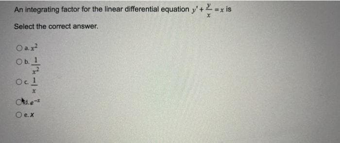 An integrating factor for the linear differential equation y' + = x is
X
Select the correct answer.
O a.x²
Ob. 1
x²
Oc 1
x
C.ex
O e.x