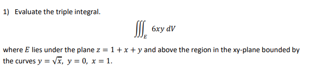 1) Evaluate the triple integral.
II| 6xy dV
where E lies under the plane z = 1+x + y and above the region in the xy-plane bounded by
the curves y = Vx, y = 0, x = 1.
