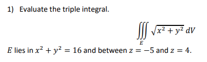 1) Evaluate the triple integral.
III Jx2 + y² dV
E
E lies in x? + y² = 16 and between z = -5 and z = 4.
