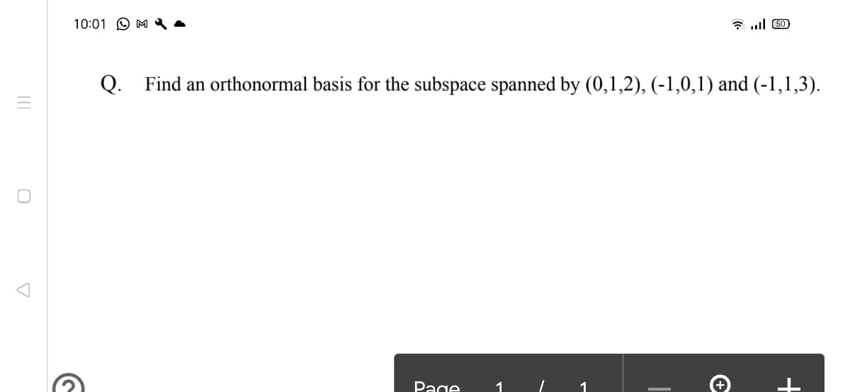 10:01 O M .
7 ull 50
Q. Find an orthonormal basis for the subspace spanned by (0,1,2), (-1,0,1) and (-1,1,3).
Page
1
