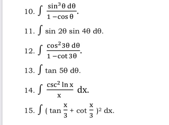 sin³0 de
10. J
1-cos 0
11. J sin 20 sin 40 d0.
cos?30 d0
12. S
1 -cot 30
13. J tan 50 d0.
14. S
csc2 In x
dx.
15. S ( tan+ cot
X
)² dx.
3
