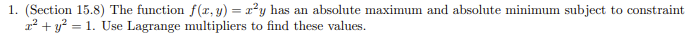 1. (Section 15.8) The function f(x, y) = z²y has an absolute maximum and absolute minimum subject to constraint
x² + y² = 1. Use Lagrange multipliers to find these values.