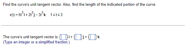 Find the curve's unit tangent vector. Also, find the length of the indicated portion of the curve.
r(t) = 6t°i + 2t°j- 31°k 1sts3
The curve's unit tangent vector is ( Di+ ( Dj+ ( D k.
(Type an integer or a simplified fraction.)
