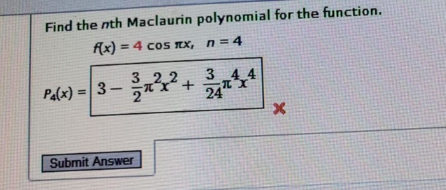 Find the nth Maclaurin polynomial for the function.
f(x) = 4 coS TX, n = 4
%3D
3 4 4
24
3 2.2
Pa(x) = |3 –
%3D
-
Submit Answer
