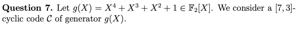 Question 7. Let g(X) = X¹ + X³ + X² + 1 € F₂[X]. We consider a [7, 3]-
cyclic code C of generator g(X).
