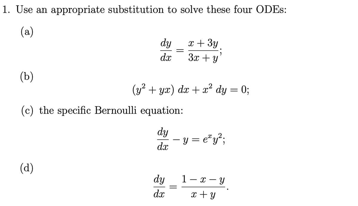 1. Use an appropriate substitution to solve these four ODES:
(a)
(b)
dy
dx
(d)
=
(c) the specific Bernoulli equation:
dy
d.x
(y² + yx) dx + x² dy = 0;
dy
dx
x + 3y
3x + y
- y = e²y²;
1-x-y
x + y