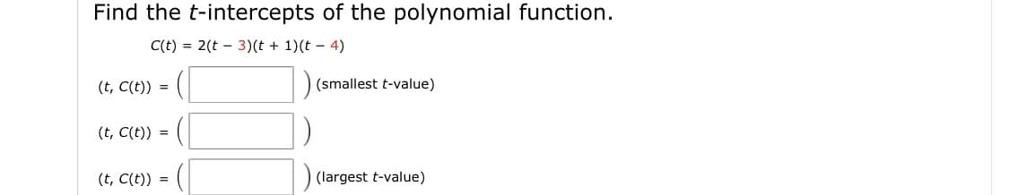 Find the t-intercepts of the polynomial function.
C(t) = 2(t – 3)(t + 1)(t – 4)
(t, C(t)) =
(smallest t-value)
(t, C(t)) =
(t, C(t)) =
(largest t-value)
