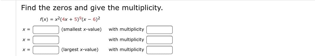 Find the zeros and give the multiplicity.
f(x) = x2(4x + 5)°(x – 6)2
X =
(smallest x-value)
with multiplicity
X =
with multiplicity
X =
(largest x-value)
with multiplicity
