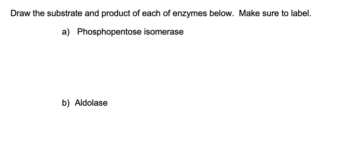 Draw the substrate and product of each of enzymes below. Make sure to label.
a) Phosphopentose isomerase
b) Aldolase