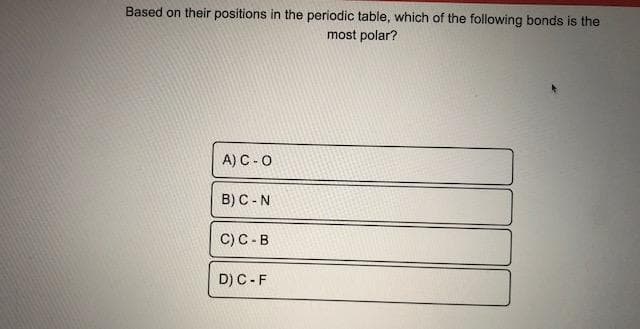 Based on their positions in the periodic table, which of the following bonds is the
most polar?
A) C -O
B) C -N
C) C -B
D) C -F
