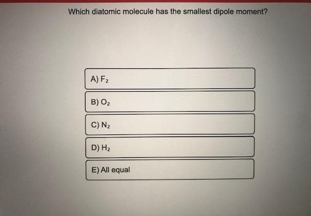 Which diatomic molecule has the smallest dipole moment?
A) F2
B) O2
C) N2
D) H2
E) All equal
