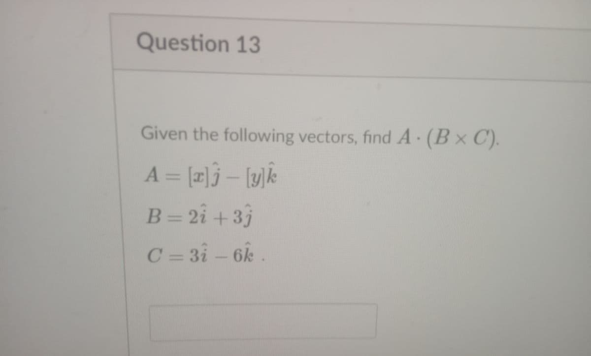 Question 13
Given the following vectors, find A (B× C).
A = [1]j – [y]k
B=2i +3
C = 3i – 6k .
