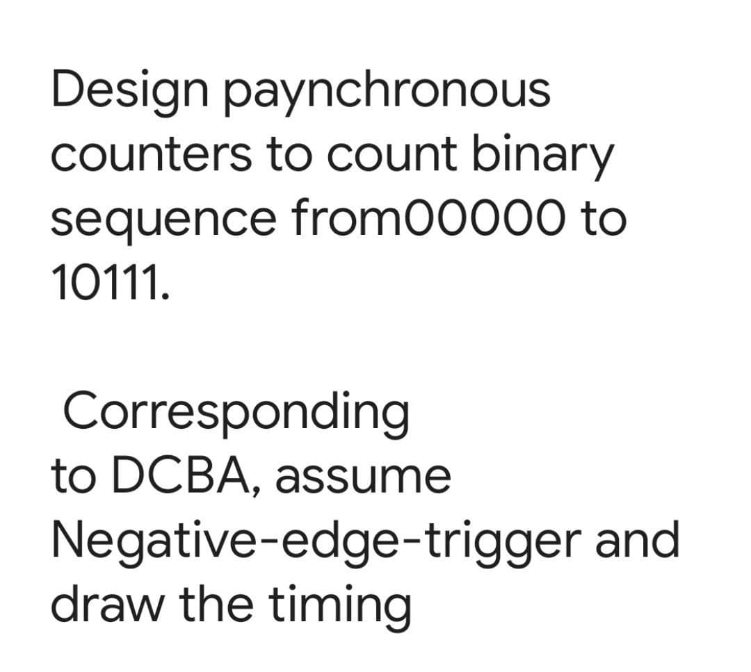 Design paynchronous
counters to count binary
sequence from00000 to
10111.
Corresponding
to DCBA, assume
Negative-edge-trigger and
draw the timing