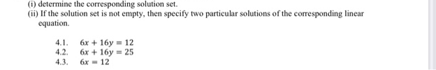 (i) determine the corresponding solution set.
(ii) If the solution set is not empty, then specify two particular solutions of the corresponding linear
equation.
4.1.
4.2.
6x + 16y = 12
6x + 16y = 25
4.3.
6x = 12
