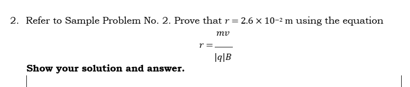 2. Refer to Sample Problem No. 2. Prove that r= 2.6 x 10-2 m using the equation
%3D
mv
r=-
Iq|B
Show your solution and answer.

