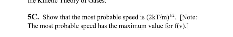 5C. Show that the most probable speed is (2kT/m)"2. [Note:
The most probable speed has the maximum value for f(v).]
