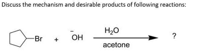 Discuss the mechanism and desirable products of following reactions:
H20
Br
OH
acetone
