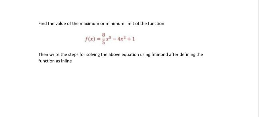 Find the value of the maximum or minimum limit of the function
f(x) =x - 4x? + 1
%3!
Then write the steps for solving the above equation using fminbnd after defining the
function as inline
