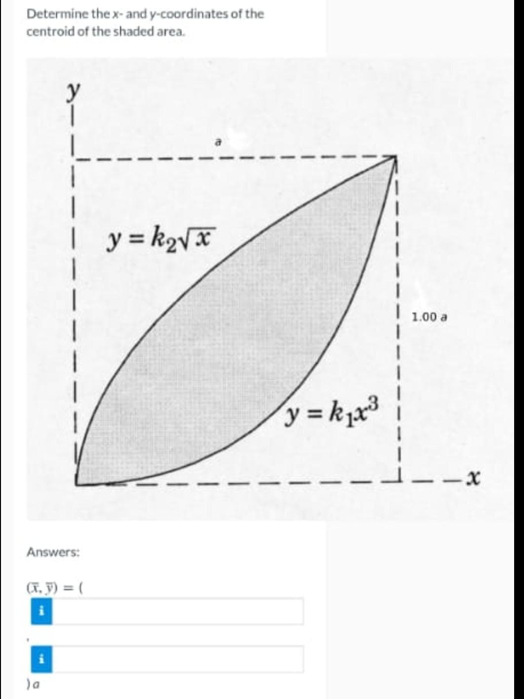 Determine the x- and y-coordinates of the
centroid of the shaded area.
y
y = k2yx
1.00 a
y = k,x³
–-X
Answers:
(T. F) = (
)a
