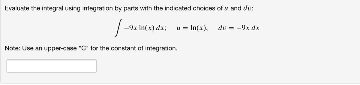 Evaluate the integral using integration by parts with the indicated choices of u and dv:
-9x In(x) dx;
u = In(x),
dv = -9x dx
Note: Use an upper-case "C" for the constant of integration.
