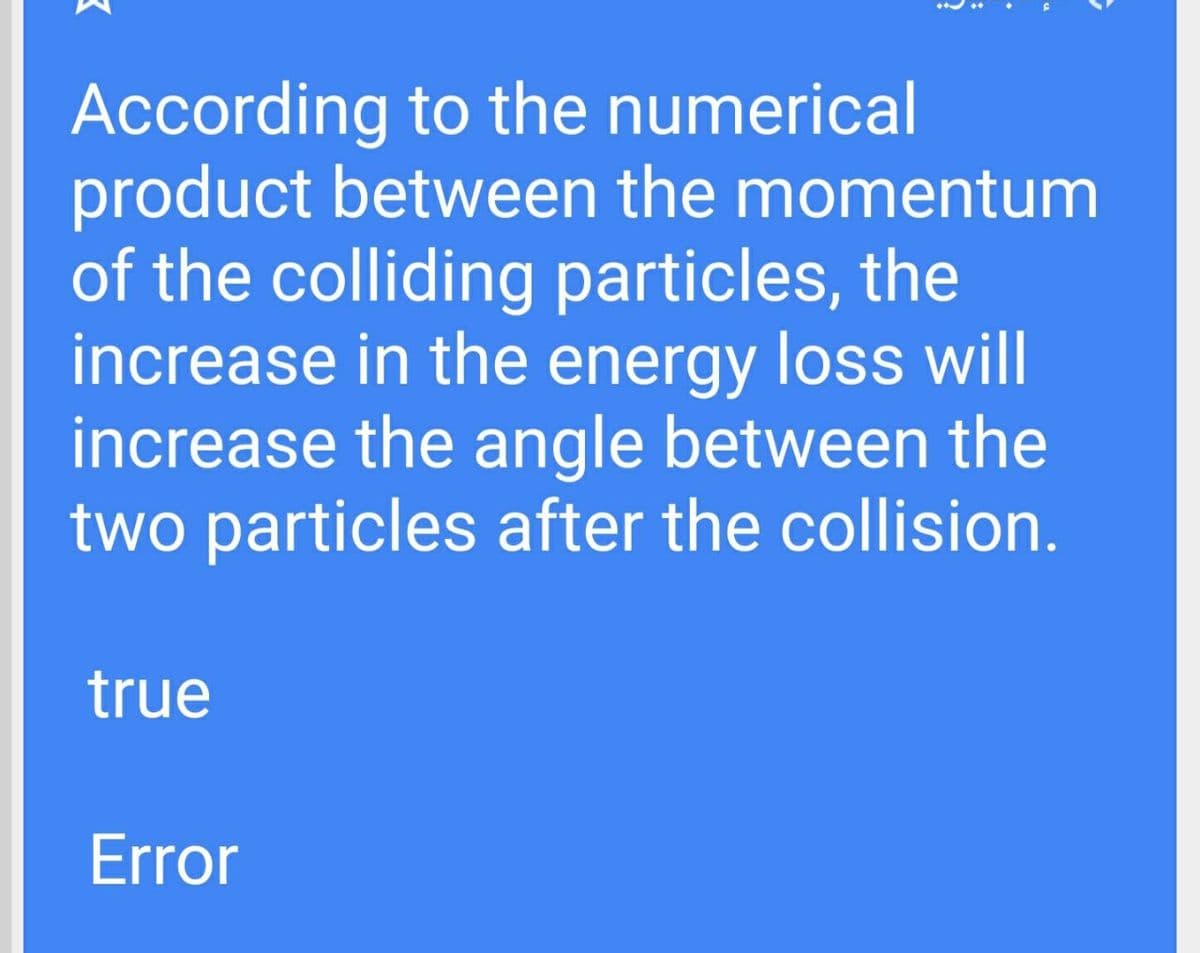 According to the numerical
product between the momentum
of the colliding particles, the
increase in the energy loss will
increase the angle between the
two particles after the collision.
true
Error
