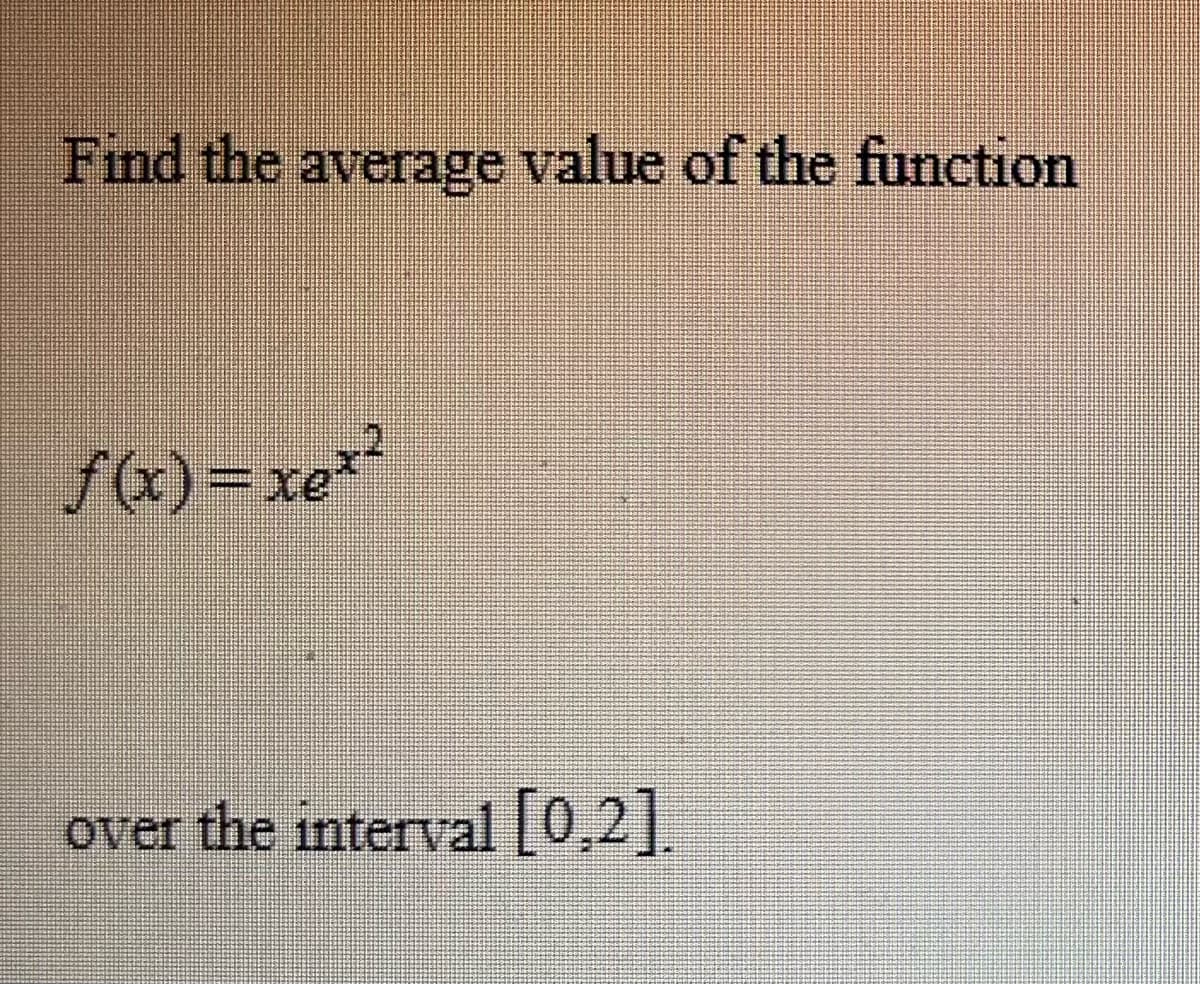 Find the average value of the function
f(x)=xex²
over the interval [0,2].