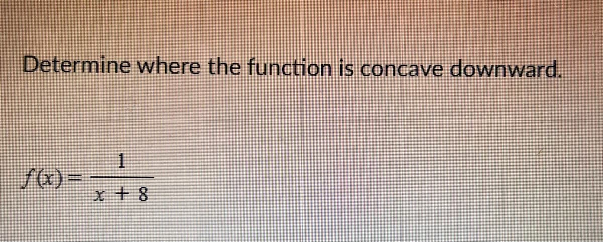 Determine where the function is concave downward.
f(x)=
x + 8