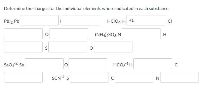 Determine the charges for the individual elements where indicated in each substance.
Pbl2 Pb
HCIO4: H +1
CI
(NH4)2SO3;N
H
SeO42: Se
HCO3 H
SCN1 s
C
