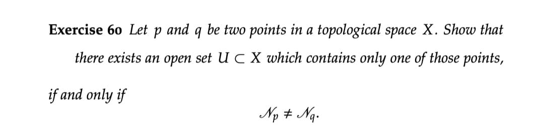 Exercise 60 Let
and q be two points in a topological space X. Show that
there exists an open set U C X which contains only one of those points,
if and only if
Np + Ng.
