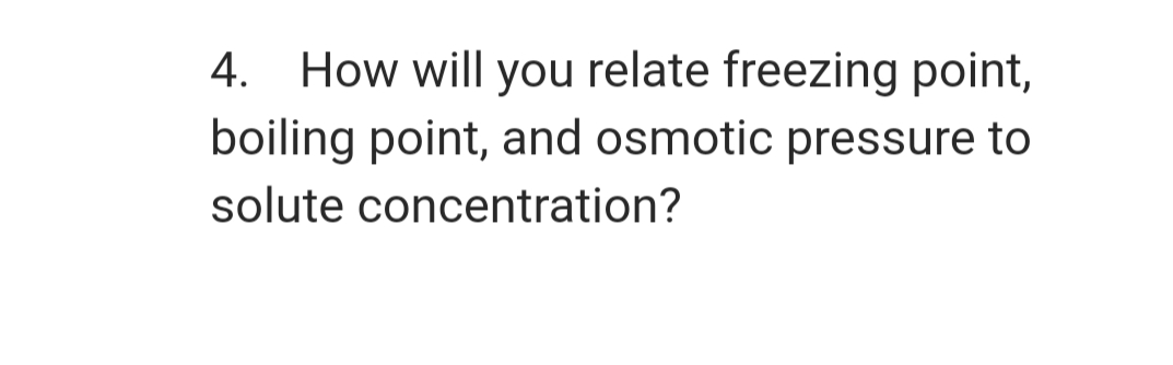 4. How will you relate freezing point,
boiling point, and osmotic pressure to
solute concentration?
