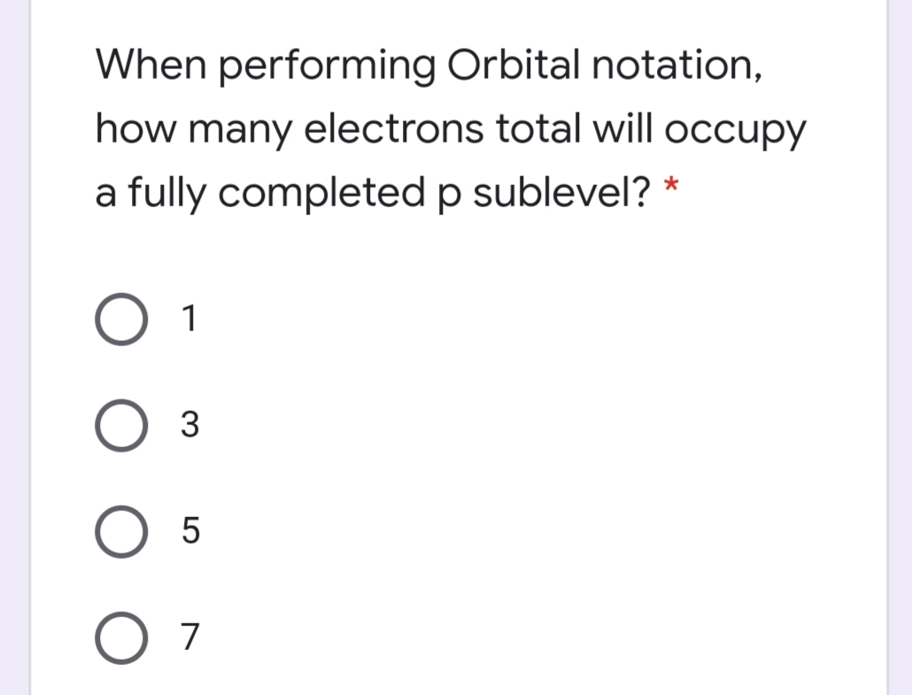 When performing Orbital notation,
how many electrons total will occupy
a fully completed p sublevel? *
O 1
3
O 7

