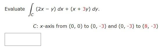 Evaluate
(2x – y) dx + (x + 3y) dy.
C: x-axis from (0, 0) to (0, -3) and (0, -3) to (8, -3)
