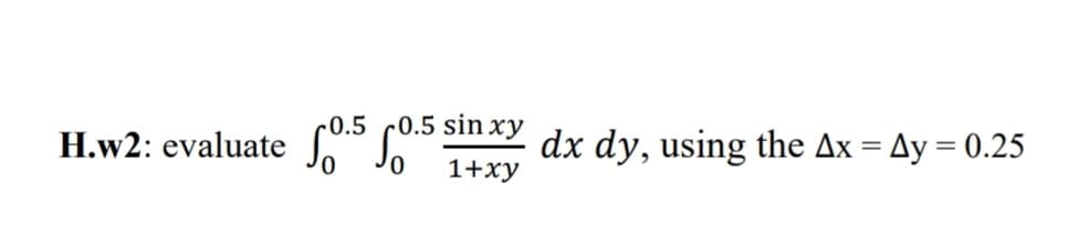 H.w2: evaluate
0.5 0.5 sinxy dx dy, using the Ax = Ay = 0.25
0
1+xy