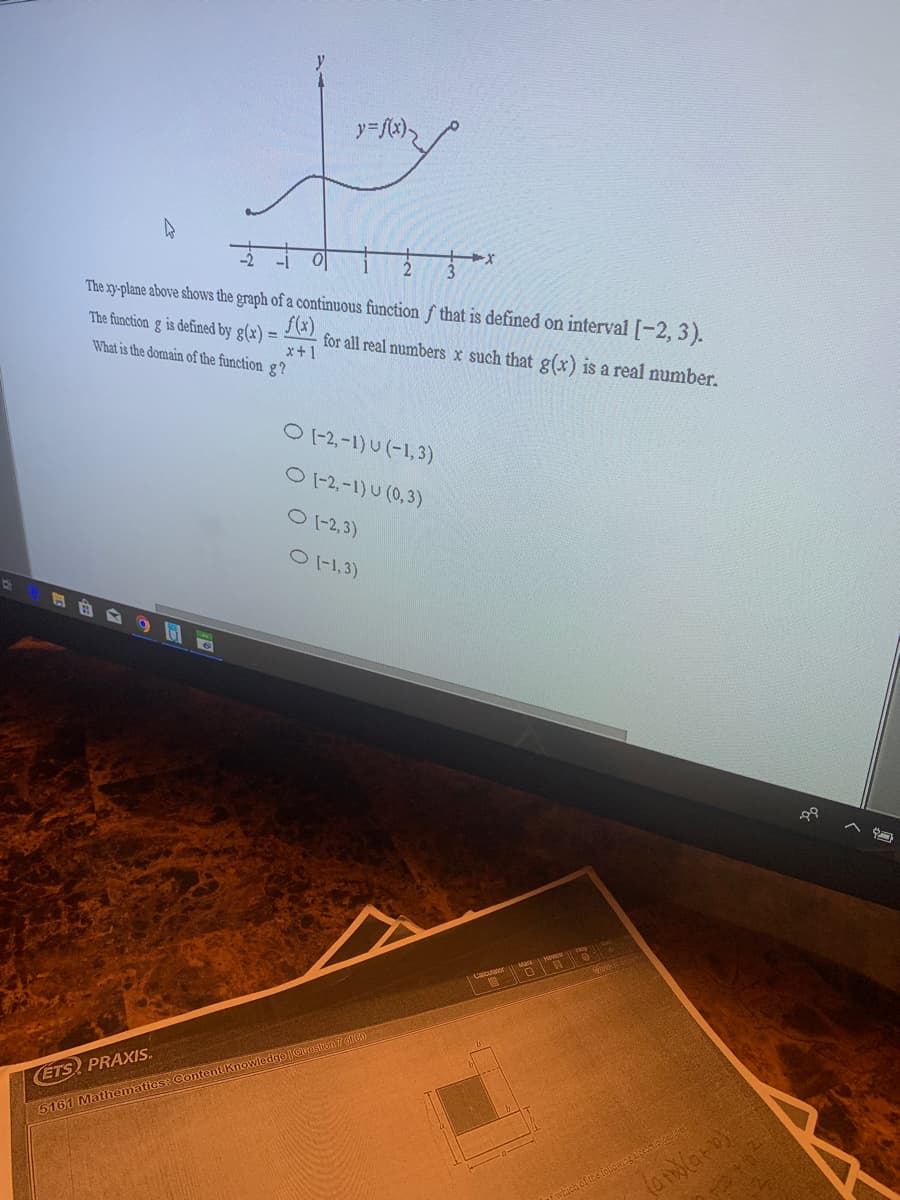 The xy-plane above shows the graph of a continuous function f that is defined on interval [-2, 3).
f(x)
for all real numbers x such that g(x) is a real number.
x+1
The function g is defined by g(x) =
What is the domain of the function g ?
O 1-2,-1) U (-1,3)
O1-2,-1) U (0,3)
1-2,3)
1,3)
ETS) PRAXIS.
5161 Mathema
which of the followng akkie es
