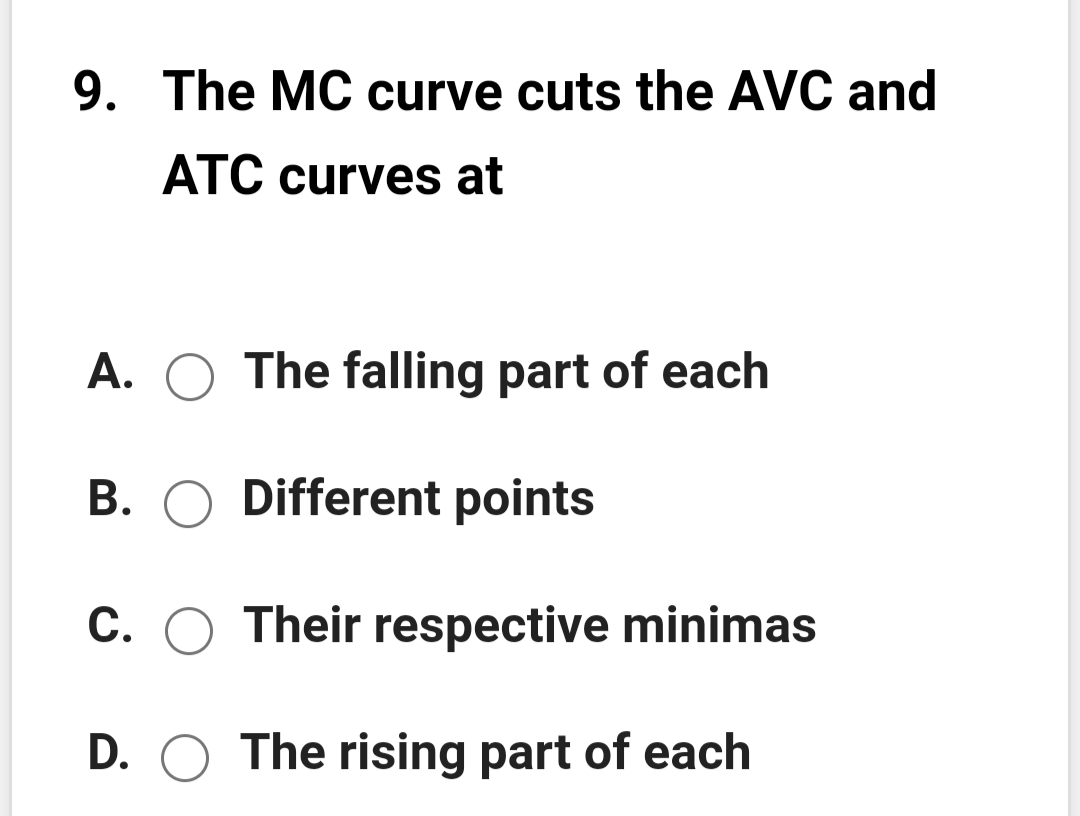 9. The MC curve cuts the AVC and
ATC curves at
A.
The falling part of each
B. O Different points
C. O Their respective minimas
D. O The rising part of each
