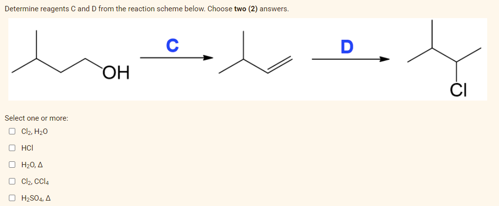 Determine reagents C and D from the reaction scheme below. Choose two (2) answers.
Select one or more:
Cl₂, H₂O
ⒸHCI
ο Η2Ο, Δ
Cl₂, CCl4
OH₂SO4, A
OH
C
D
-Ō