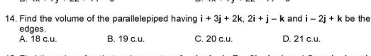 14. Find the volume of the parallelepiped having i + 3j + 2k, 2i + j-k and i – 2j + k be the
edges.
A. 18 c.u.
B. 19 c.u.
C. 20 c.u.
D. 21 c.u.
