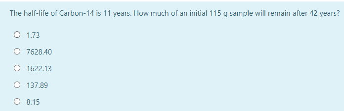 The half-life of Carbon-14 is 11 years. How much of an initial 115 g sample will remain after 42 years?
O 1.73
O 7628.40
O 1622.13
O 137.89
O 8.15
