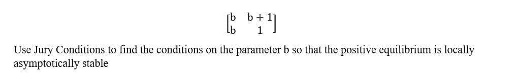 [b b+
Use Jury Conditions to find the conditions on the parameter b so that the positive equilibrium is locally
asymptotically stable
