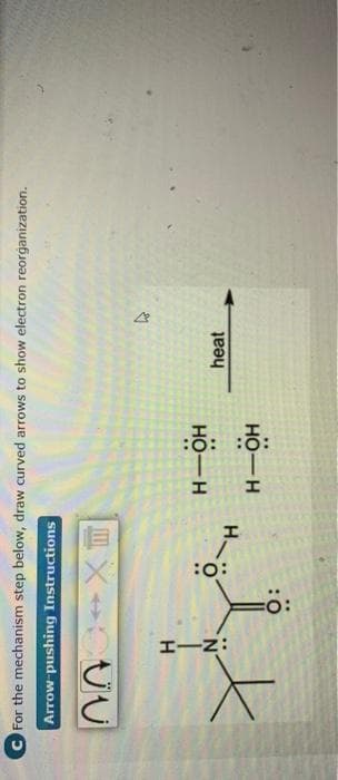 :o:
C For the mechanism step below, draw curved arrows to show electron reorganization.
Arrow-pushing Instructions
巨X
Но-н
heat
H.
но—н
