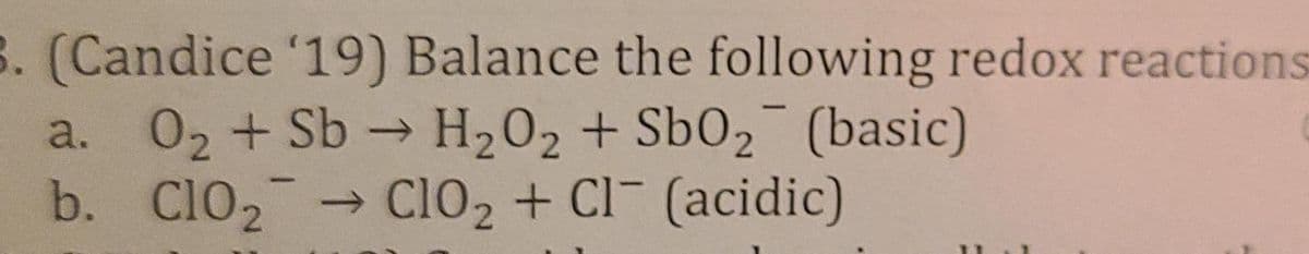 B. (Candice '19) Balance the following redox reactions
a. 02 + Sb→ H202 + SbO2¯ (basic)
- Cl02 + Cl (acidic)
b. ClO2 CiO2 + Cl- (acidic)
