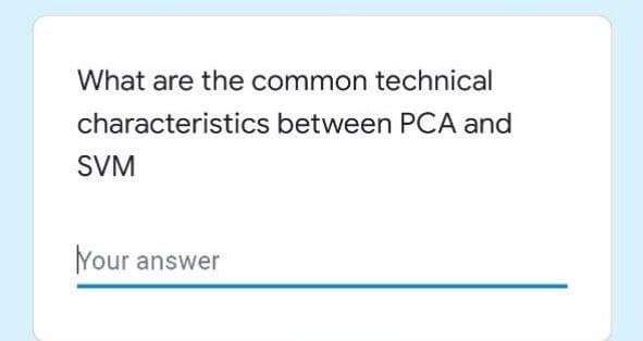 What are the common technical
characteristics between PCA and
SVM
Your answer
