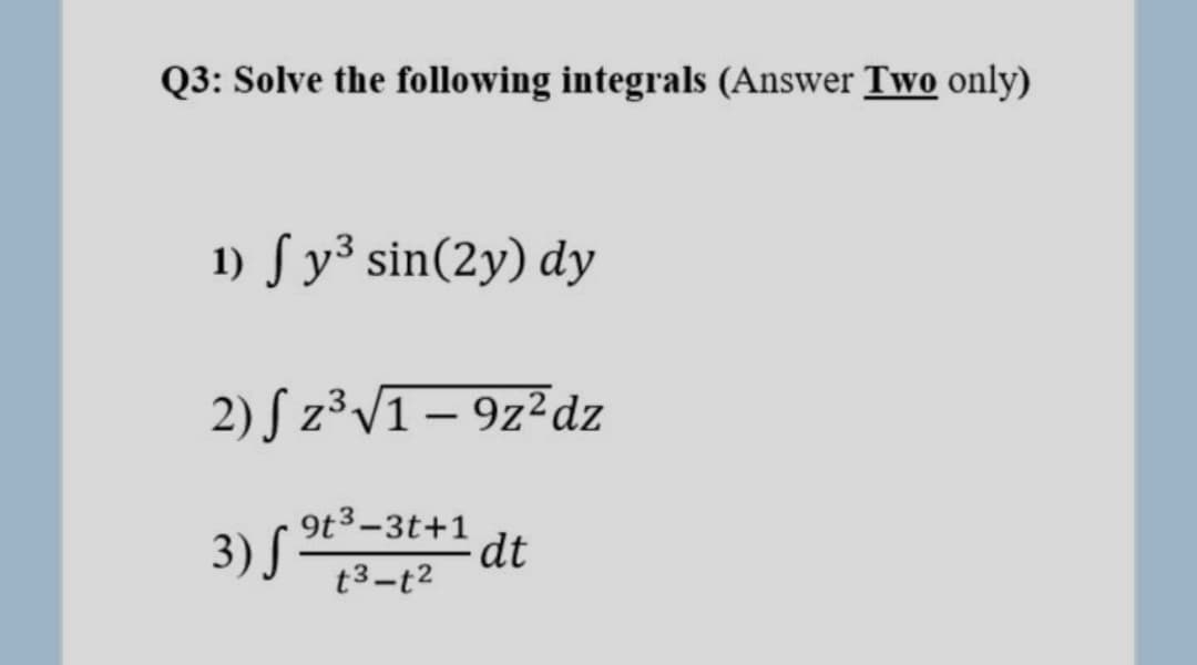 Q3: Solve the following integrals (Answer Two only)
1) S y³ sin(2y) dy
2) S z³V1 – 9z²dz
3) S -3t+1 dt
t3-t2
