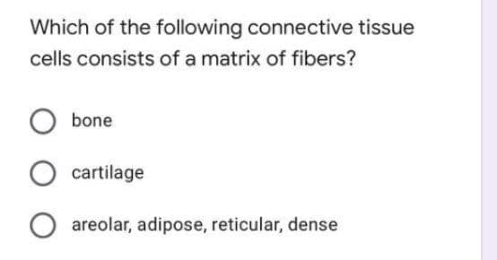 Which of the following connective tissue
cells consists of a matrix of fibers?
bone
cartilage
O areolar, adipose, reticular, dense
