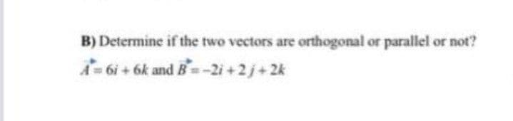 B) Determine if the two vectors are orthogonal or parallel or not?
A= 6i + 6k and B=-2i+2j+2k
