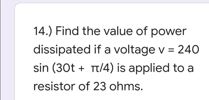 14.) Find the value of power
dissipated if a voltage v = 240
sin (30t + Tt/4) is applied to a
resistor of 23 ohms.
