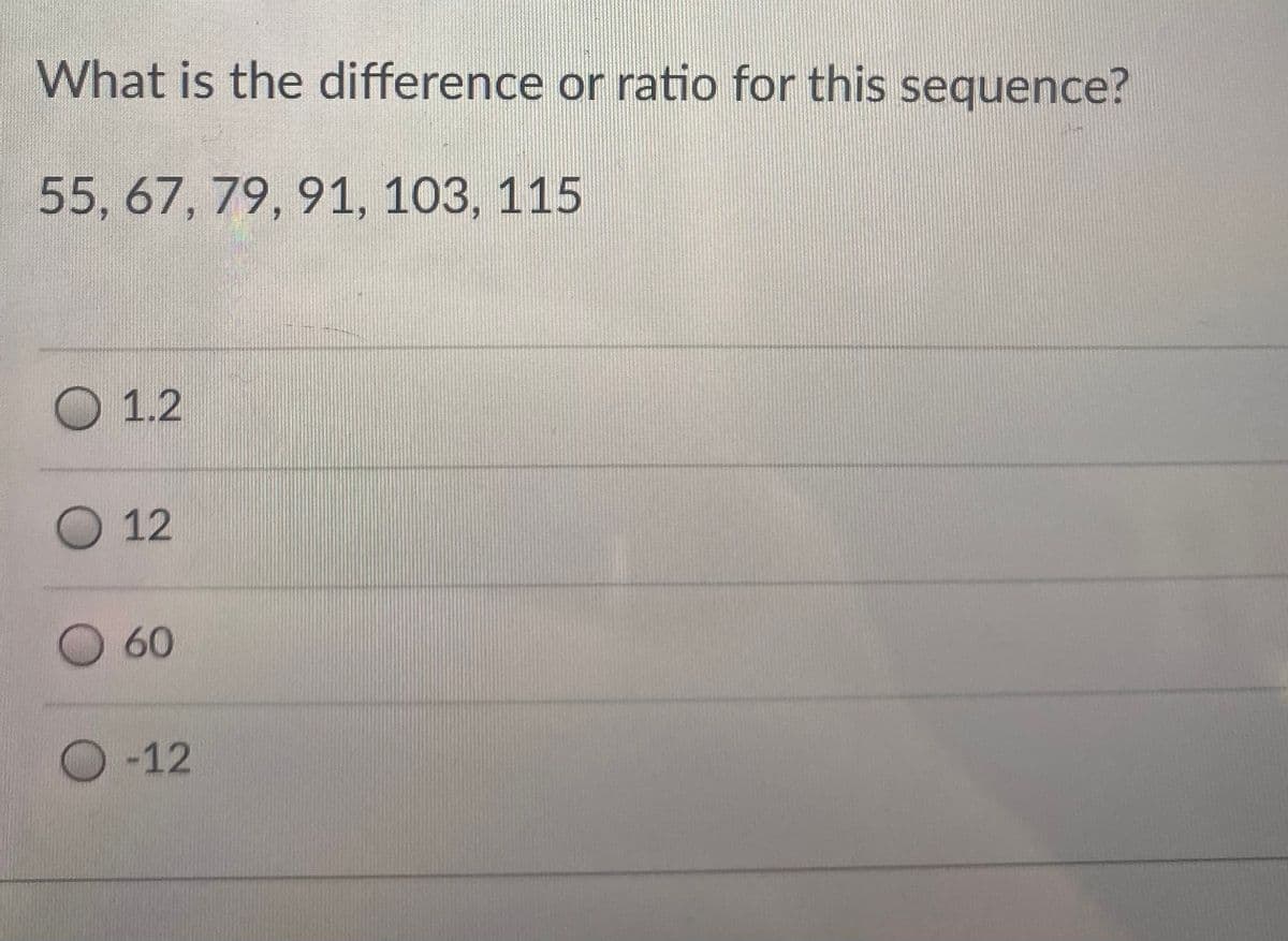 What is the difference or ratio for this sequence?
55, 67, 79, 91, 103, 115
O 1.2
O 12
O60
O-12
