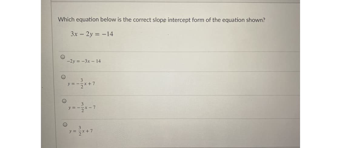 Which equation below is the correct slope intercept form of the equation shown?
3x - 2y = -14
-2y = -3x – 14
y = .
x+7
y = -x -7
y =
