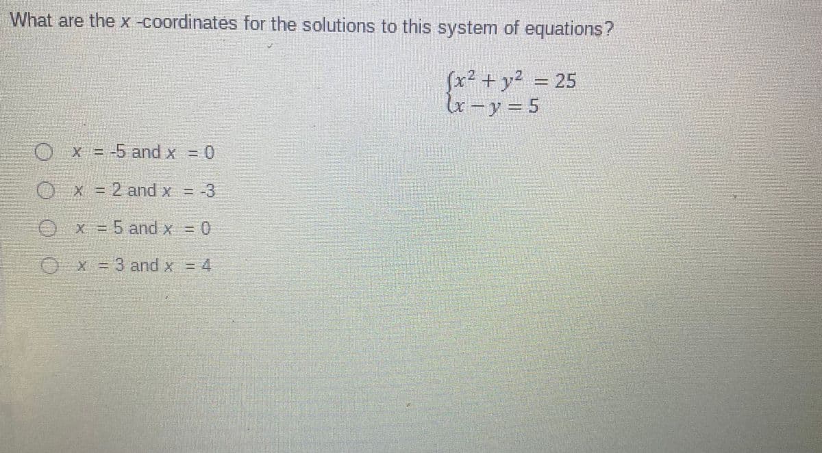 What are the x -coordinates for the solutions to this system of equations?
(x² + y² = 25
x-y= 5
() X = -5 and x= 0
Ox = 2 and x = -3
0
X =5 and x = 0
Ox =3 and x = 4
